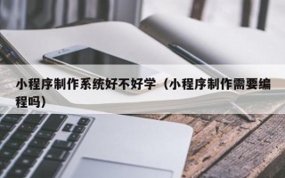 渑池小程序制作系统好不好学（小程序制作需要编程吗）