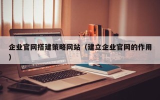 渑池企业官网搭建策略网站（建立企业官网的作用）