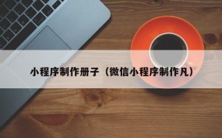渑池小程序制作册子（微信小程序制作凡）