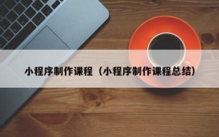 渑池小程序制作课程（小程序制作课程总结）