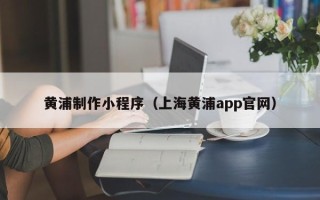 渑池黄浦制作小程序（上海黄浦app官网）