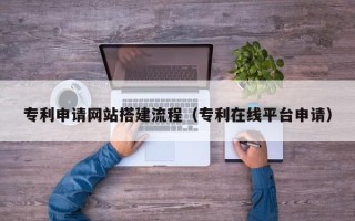 渑池专利申请网站搭建流程（专利在线平台申请）