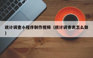 渑池统计调查小程序制作视频（统计调查表怎么做）
