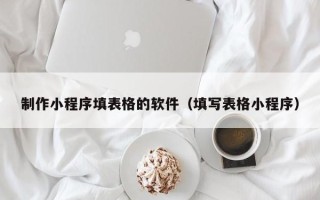 渑池制作小程序填表格的软件（填写表格小程序）