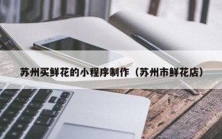 渑池苏州买鲜花的小程序制作（苏州市鲜花店）