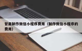 渑池甘肃制作微信小程序费用（制作微信小程序的费用）