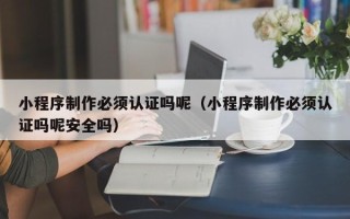 渑池小程序制作必须认证吗呢（小程序制作必须认证吗呢安全吗）
