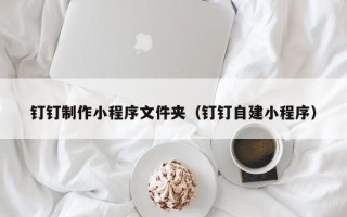 渑池钉钉制作小程序文件夹（钉钉自建小程序）