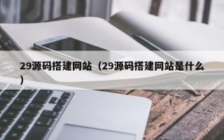 渑池29源码搭建网站（29源码搭建网站是什么）