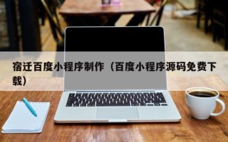 渑池宿迁百度小程序制作（百度小程序源码免费下载）