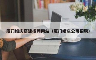 渑池厦门婚庆搭建招聘网站（厦门婚庆公司招聘）