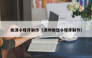渑池南漳小程序制作（漳州微信小程序制作）