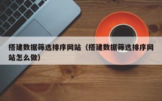 渑池搭建数据筛选排序网站（搭建数据筛选排序网站怎么做）