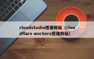 渑池cloudstudio搭建网站（cloudflare workers搭建网站）