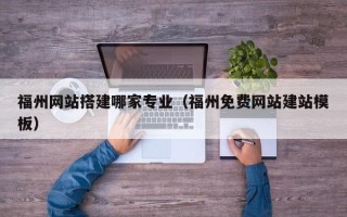 渑池福州网站搭建哪家专业（福州免费网站建站模板）