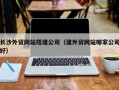渑池长沙外贸网站搭建公司（建外贸网站哪家公司好）