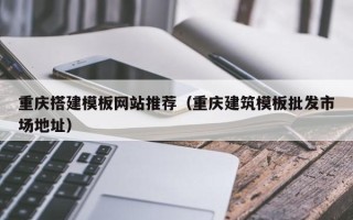 渑池重庆搭建模板网站推荐（重庆建筑模板批发市场地址）