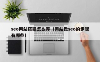 渑池seo网站搭建怎么弄（网站做seo的步骤有哪些）